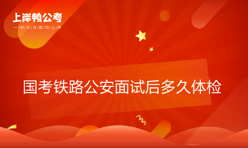国家公务员考试铁路公安面试后多长时间体检